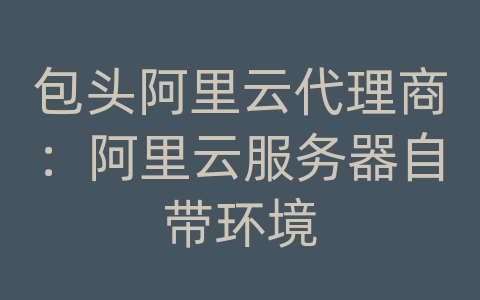 包头阿里云代理商：阿里云服务器自带环境