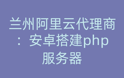 兰州阿里云代理商：安卓搭建php服务器