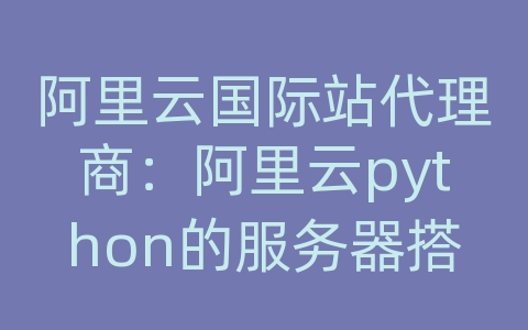 阿里云国际站代理商：阿里云python的服务器搭建