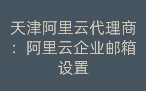 天津阿里云代理商：阿里云企业邮箱设置