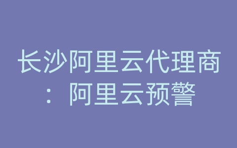 长沙阿里云代理商：阿里云预警