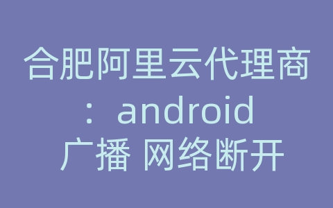 合肥阿里云代理商：android 广播 网络断开