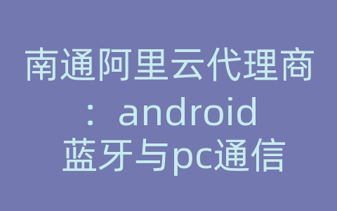 南通阿里云代理商：android 蓝牙与pc通信