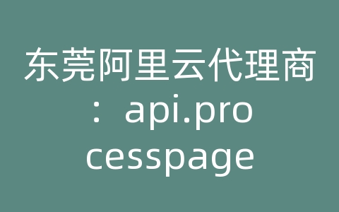 东莞阿里云代理商：api.processpages