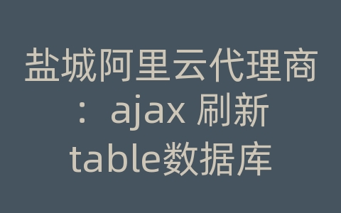 盐城阿里云代理商：ajax 刷新table数据库