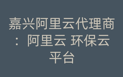 嘉兴阿里云代理商：阿里云 环保云平台