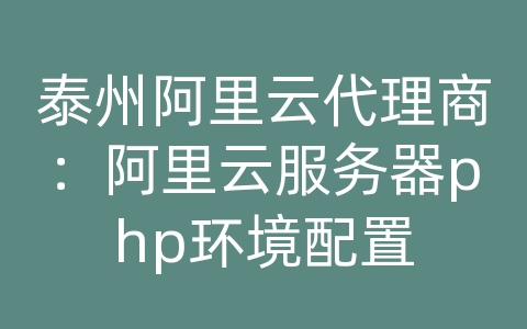 泰州阿里云代理商：阿里云服务器php环境配置