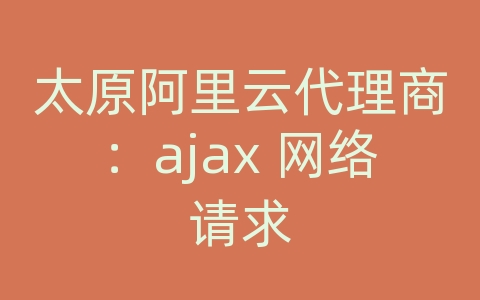 太原阿里云代理商：ajax 网络请求