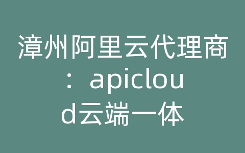 漳州阿里云代理商：apicloud云端一体