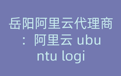 岳阳阿里云代理商：阿里云 ubuntu login incorrect