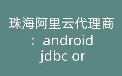 珠海阿里云代理商：android jdbc oracle数据库