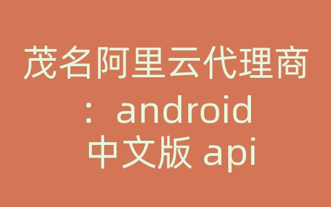 茂名阿里云代理商：android 中文版 api