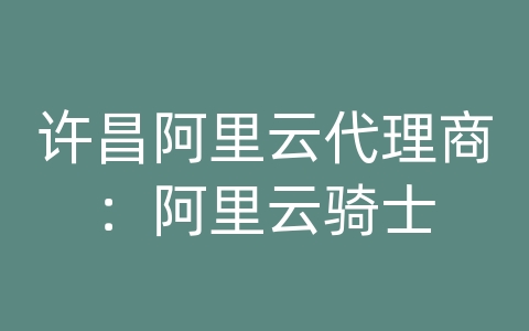 许昌阿里云代理商：阿里云骑士