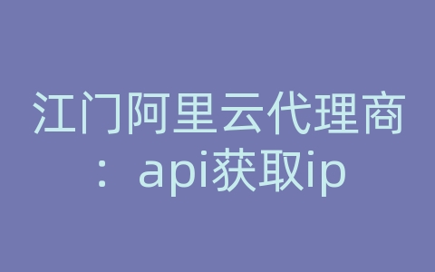 江门阿里云代理商：api获取ip