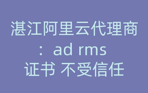 湛江阿里云代理商：ad rms 证书 不受信任