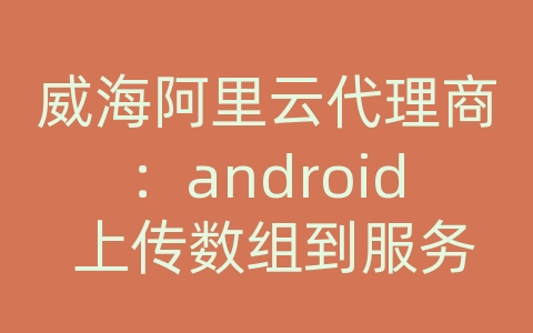 威海阿里云代理商：android 上传数组到服务器