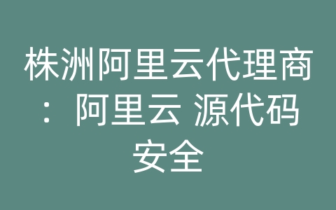 株洲阿里云代理商：阿里云 源代码安全