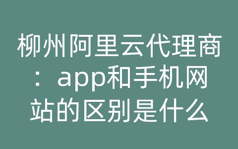 柳州阿里云代理商：app和手机网站的区别是什么