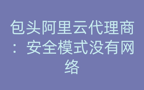 包头阿里云代理商：安全模式没有网络