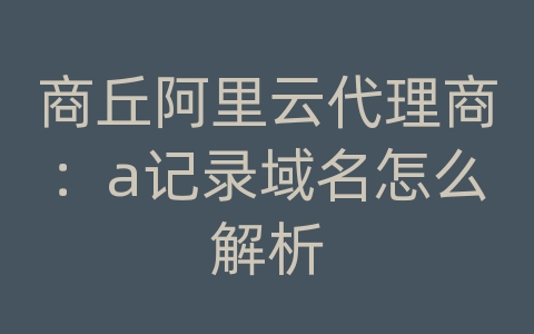 商丘阿里云代理商：a记录域名怎么解析