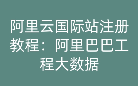 阿里云国际站注册教程：阿里巴巴工程大数据