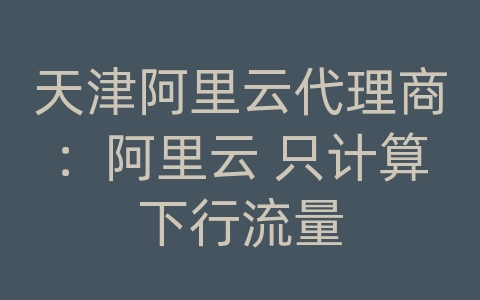 天津阿里云代理商：阿里云 只计算下行流量