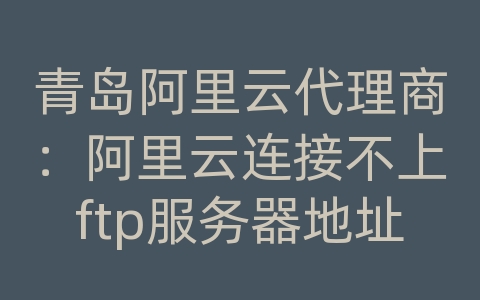 青岛阿里云代理商：阿里云连接不上ftp服务器地址