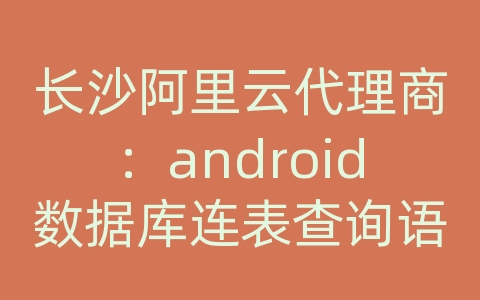 长沙阿里云代理商：android数据库连表查询语句