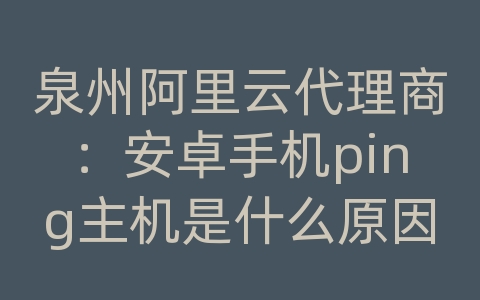 泉州阿里云代理商：安卓手机ping主机是什么原因