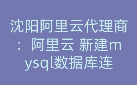 沈阳阿里云代理商：阿里云 新建mysql数据库连接