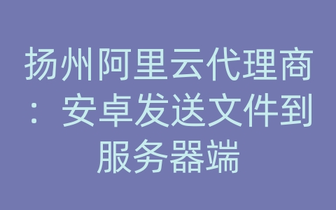 扬州阿里云代理商：安卓发送文件到服务器端