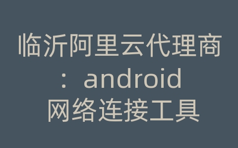 临沂阿里云代理商：android 网络连接工具