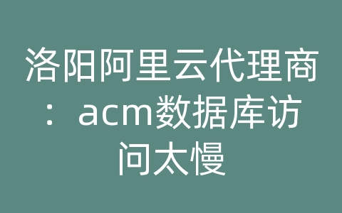 洛阳阿里云代理商：acm数据库访问太慢