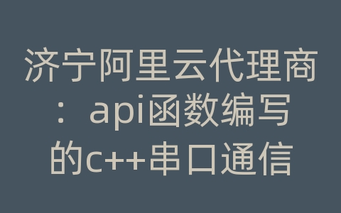 济宁阿里云代理商：api函数编写的c++串口通信程序