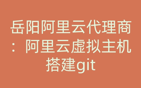 岳阳阿里云代理商：阿里云虚拟主机搭建git