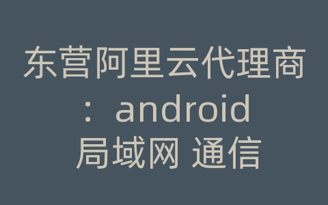 东营阿里云代理商：android 局域网 通信