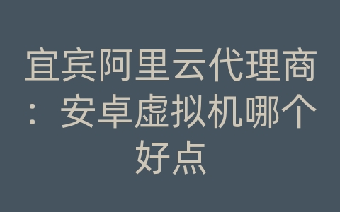 宜宾阿里云代理商：安卓虚拟机哪个好点