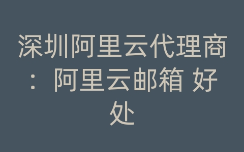 深圳阿里云代理商：阿里云邮箱 好处