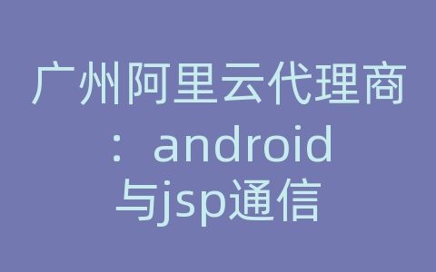 广州阿里云代理商：android与jsp通信