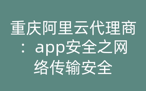 重庆阿里云代理商：app安全之网络传输安全