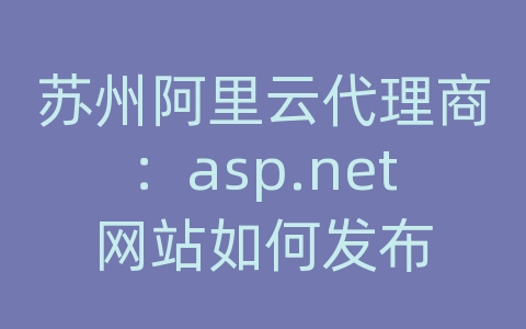 苏州阿里云代理商：asp.net网站如何发布