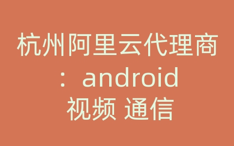 杭州阿里云代理商：android 视频 通信