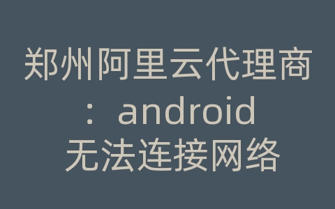 郑州阿里云代理商：android 无法连接网络