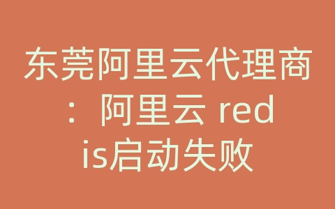 东莞阿里云代理商：阿里云 redis启动失败