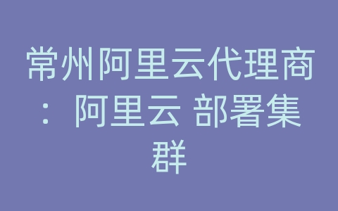 常州阿里云代理商：阿里云 部署集群