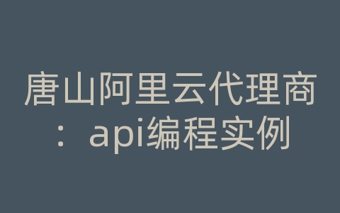 唐山阿里云代理商：api编程实例