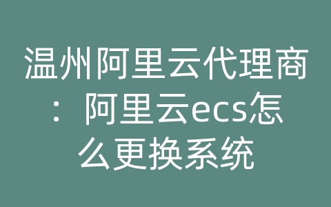 温州阿里云代理商：阿里云ecs怎么更换系统