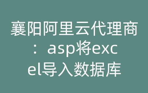 襄阳阿里云代理商：asp将excel导入数据库