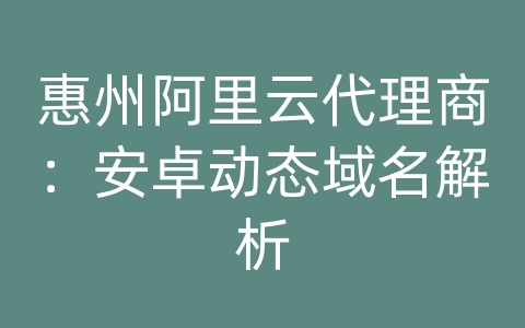 惠州阿里云代理商：安卓动态域名解析