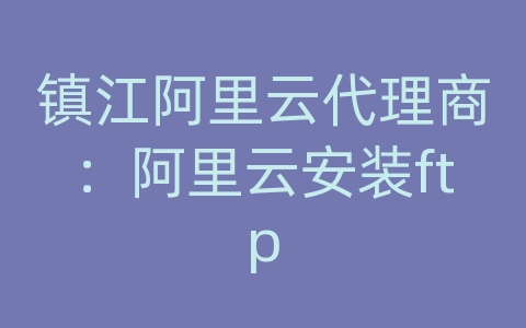 镇江阿里云代理商：阿里云安装ftp